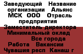 Заведующий › Название организации ­ Альянс-МСК, ООО › Отрасль предприятия ­ Заместитель директора › Минимальный оклад ­ 35 000 - Все города Работа » Вакансии   . Чувашия респ.,Канаш г.